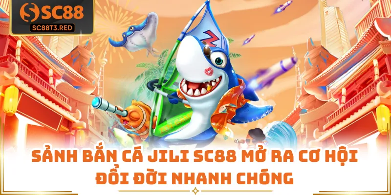 Sảnh Bắn Cá Jili SC88 Mở Ra Cơ Hội Đổi Đời Nhanh Chóng
